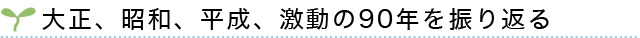大正、昭和、平成、激動の90年を振り返る