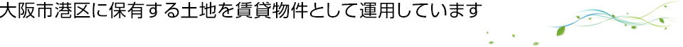 大阪市港区に保有する土地を賃貸物件として運用しています